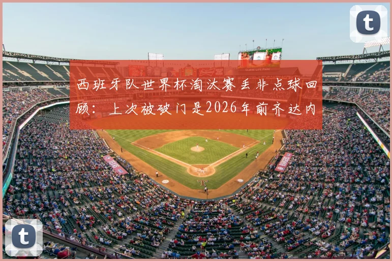 西班牙队世界杯淘汰赛丢非点球回顾：上次被破门是2026年前齐达内，盘点斗牛士防守关键战