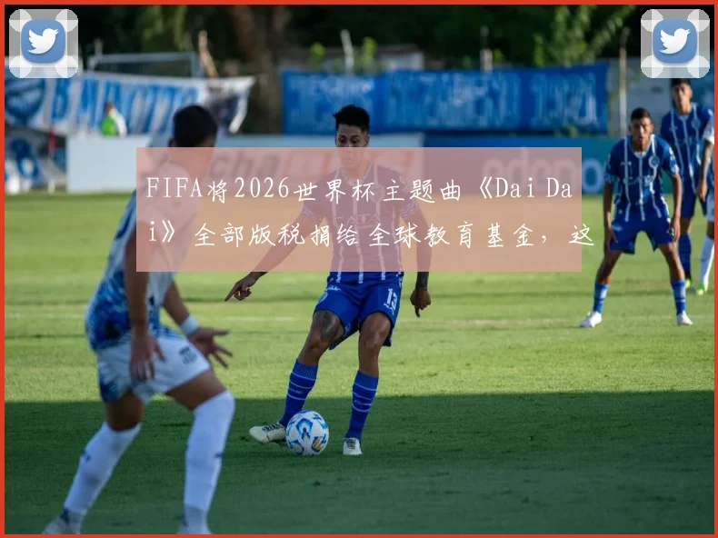 FIFA将2026世界杯主题曲《Dai Dai》全部版税捐给全球教育基金,这波操作到底有多6?