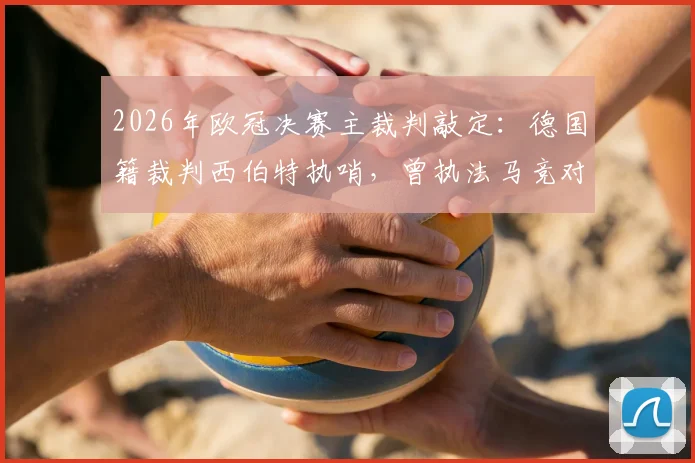 2026年欧冠决赛主裁判敲定：德国籍裁判西伯特执哨，曾执法马竞对阵阿森纳次回合关键战