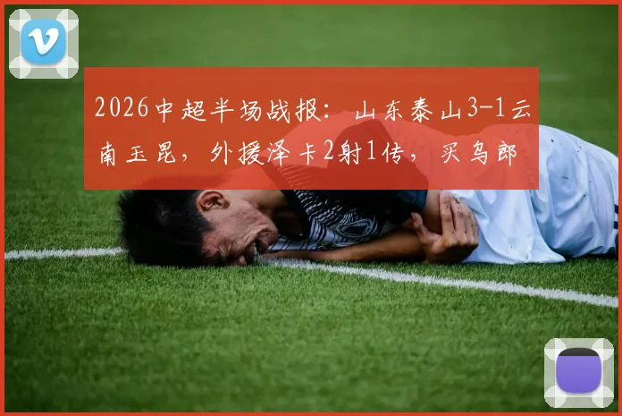 2026中超半场战报：山东泰山3-1云南玉昆，外援泽卡2射1传，买乌郎传射建功