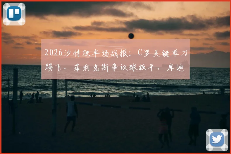 2026沙特联半场战报：C罗关键单刀踢飞，菲利克斯争议球扳平，库迪西亚1-1利雅得胜利视频集锦
