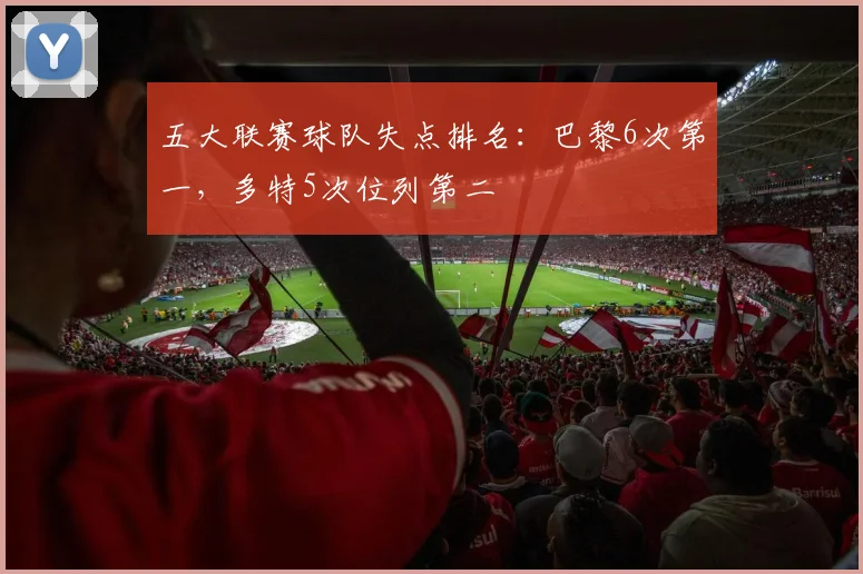 五大联赛球队失点排名:巴黎6次第一,多特5次位列第二