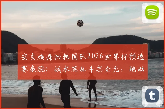 安贞焕痛批韩国队2026世界杯预选赛表现：战术混乱斗志全无，跑动数据揭示严峻问题