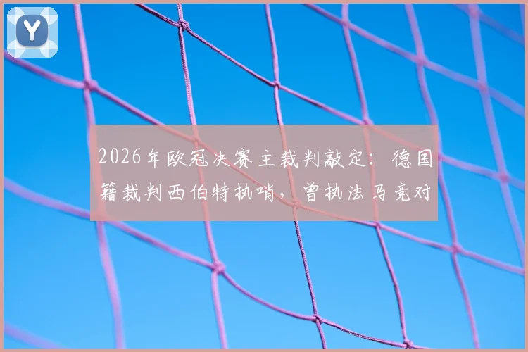 2026年欧冠决赛主裁判敲定：德国籍裁判西伯特执哨，曾执法马竞对阵阿森纳次回合关键战