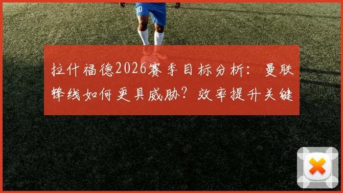 拉什福德2026赛季目标分析：曼联锋线如何更具威胁？效率提升关键方法探讨