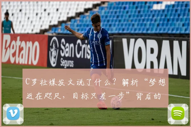 C罗社媒发文说了什么?解析“梦想近在咫尺,目标只差一步”背后的2026大赛决心