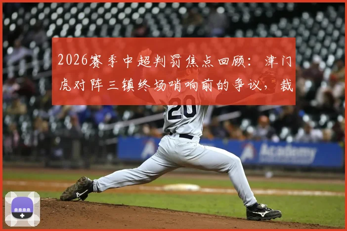 2026赛季中超判罚焦点回顾：津门虎对阵三镇终场哨响前的争议，裁判规则与VAR介入全解析