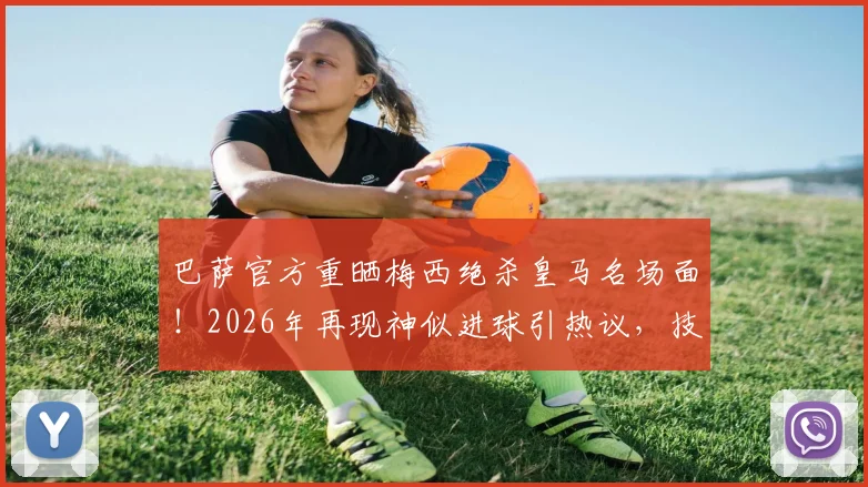 巴萨官方重晒梅西绝杀皇马名场面！2026年再现神似进球引热议，技术动作深度对比