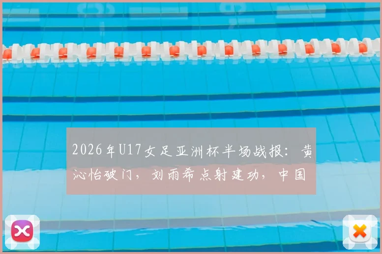 2026年U17女足亚洲杯半场战报：黄沁怡破门，刘雨希点射建功，中国U17队2-0领先印度U17队，附最新赛程比分及球员信息解读
