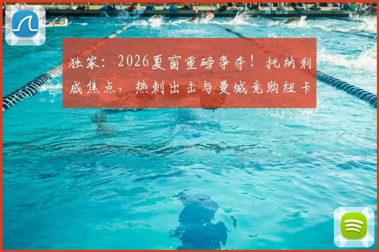 独家:2026夏窗重磅争夺!托纳利成焦点,热刺出击与曼城竞购纽卡中场核心
