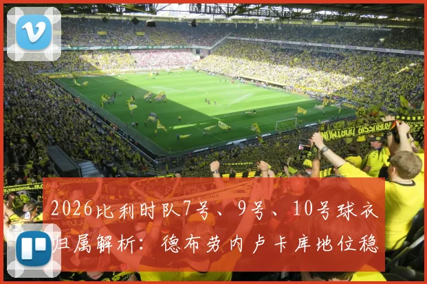 2026比利时队7号、9号、10号球衣归属解析:德布劳内卢卡库地位稳固,特罗萨德获核心号码