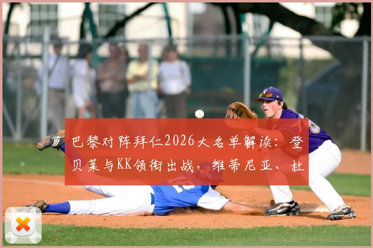 巴黎对阵拜仁2026大名单解读：登贝莱与KK领衔出战，维蒂尼亚、杜埃等关键球员全解析