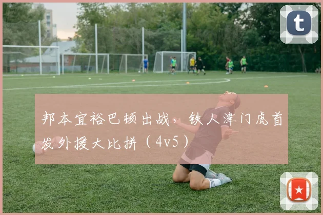 邦本宜裕巴顿出战，铁人津门虎首发外援大比拼（4v5）