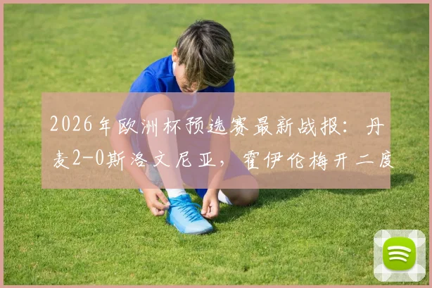 2026年欧洲杯预选赛最新战报：丹麦2-0斯洛文尼亚，霍伊伦梅开二度，K77表现分析