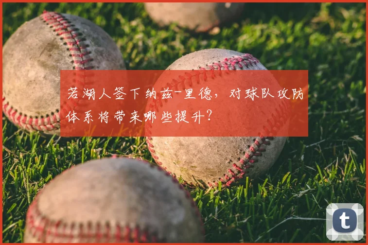 若湖人签下纳兹-里德，对球队攻防体系将带来哪些提升？