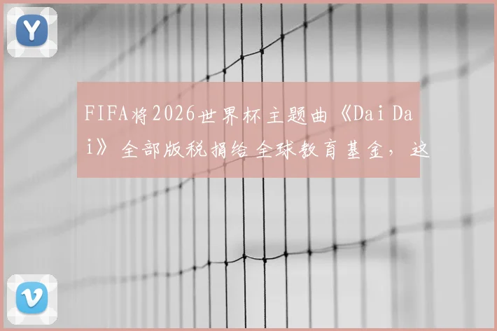 FIFA将2026世界杯主题曲《Dai Dai》全部版税捐给全球教育基金，这波操作到底有多6？