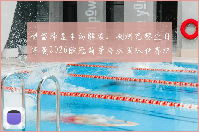 特雷泽盖专访解读：剖析巴黎圣日耳曼2026欧冠前景与法国队世界杯卫冕实力