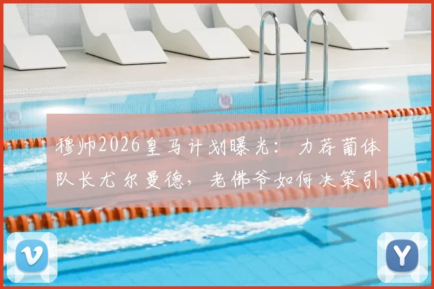 穆帅2026皇马计划曝光:力荐葡体队长尤尔曼德,老佛爷如何决策引关注