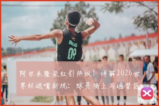 阿尔米隆染红引热议!详解2026世界杯遮嘴新规:球员场上沟通禁区,FIFA裁判报告解读