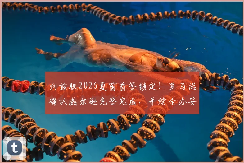 利兹联2026夏窗首签锁定！罗马诺确认威尔逊免签完成，手续全办妥