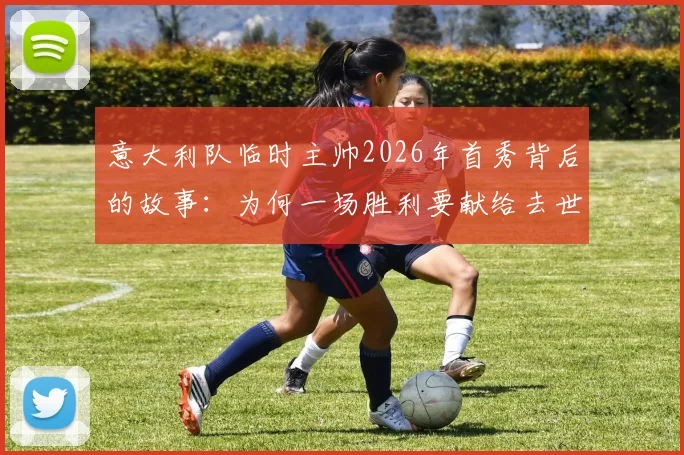 意大利队临时主帅2026年首秀背后的故事:为何一场胜利要献给去世的爱犬,这份情感超越了足球